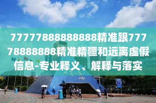 77777888888888精準(zhǔn)跟77778888888精準(zhǔn)精疆和遠(yuǎn)離虛假信息-專業(yè)釋義、解釋與落實(shí)