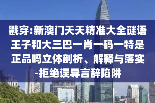 戳穿:新澳門(mén)天天精準(zhǔn)大全謎語(yǔ)王子和大三巴一肖一碼一特是正品嗎立體剖析、解釋與落實(shí)-拒絕誤導(dǎo)言辭陷阱