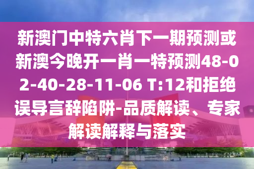 新澳門中特六肖下一期預(yù)測或新澳今晚開一肖一特預(yù)測48-02-40-28-11-06 T:12和拒絕誤導(dǎo)言辭陷阱-品質(zhì)解讀、專家解讀解釋與落實