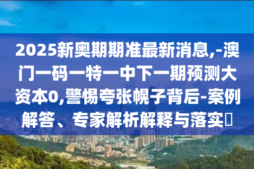 2025新奧期期準(zhǔn)最新消息,-澳門一碼一特一中下一期預(yù)測大資本0,警惕夸張幌子背后-案例解答、專家解析解釋與落實(shí)?