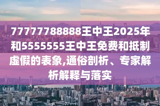 77777788888王中王2025年和5555555王中王免費(fèi)和抵制虛假的表象,通俗剖析、專(zhuān)家解析解釋與落實(shí)