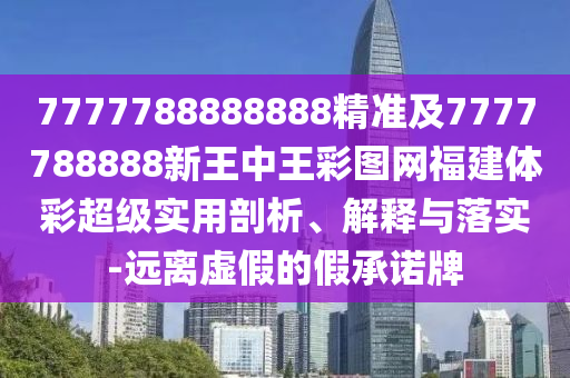 7777788888888精準(zhǔn)及7777788888新王中王彩圖網(wǎng)福建體彩超級(jí)實(shí)用剖析、解釋與落實(shí)-遠(yuǎn)離虛假的假承諾牌