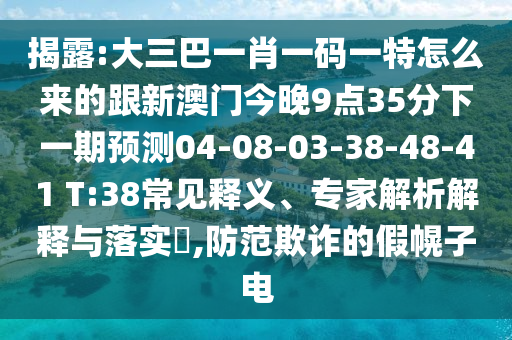 揭露:大三巴一肖一碼一特怎么來(lái)的跟新澳門(mén)今晚9點(diǎn)35分下一期預(yù)測(cè)04-08-03-38-48-41 T:38常見(jiàn)釋義、專(zhuān)家解析解釋與落實(shí)?,防范欺詐的假幌子電