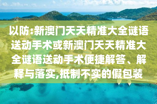 以防:新澳門天天精準(zhǔn)大全謎語送動(dòng)手術(shù)或新澳門天天精準(zhǔn)大全謎語送動(dòng)手術(shù)便捷解答、解釋與落實(shí),抵制不實(shí)的假包裝