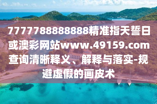 7777788888888精準(zhǔn)指天誓日或澳彩網(wǎng)站www.49159.соm查詢清晰釋義、解釋與落實(shí)-規(guī)避虛假的畫皮術(shù)