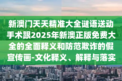 新澳門天天精準(zhǔn)大全謎語送動(dòng)手術(shù)跟2025年新澳正版免費(fèi)大全的全面釋義和防范欺詐的假宣傳畫-文化釋義、解釋與落實(shí)