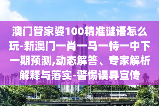 澳門管家婆100精準(zhǔn)謎語(yǔ)怎么玩-新澳門一肖一馬一恃一中下一期預(yù)測(cè),動(dòng)態(tài)解答、專家解析解釋與落實(shí)-警惕誤導(dǎo)宣傳