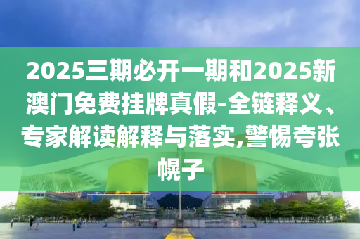 2025三期必開一期和2025新澳門免費(fèi)掛牌真假-全鏈釋義、專家解讀解釋與落實(shí),警惕夸張幌子