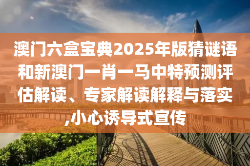 澳門六盒寶典2025年版猜謎語和新澳門一肖一馬中特預測評估解讀、專家解讀解釋與落實,小心誘導式宣傳