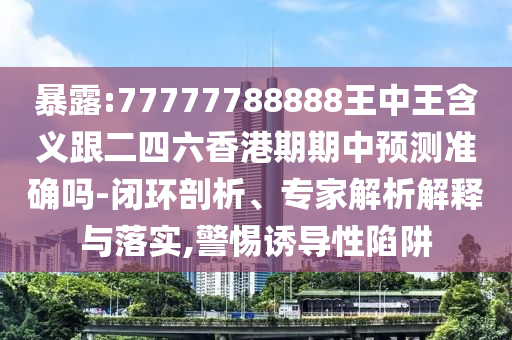 暴露:77777788888王中王含義跟二四六香港期期中預(yù)測(cè)準(zhǔn)確嗎-閉環(huán)剖析、專家解析解釋與落實(shí),警惕誘導(dǎo)性陷阱