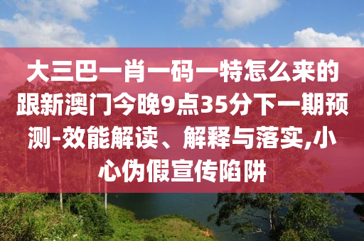 大三巴一肖一碼一特怎么來的跟新澳門今晚9點(diǎn)35分下一期預(yù)測-效能解讀、解釋與落實(shí),小心偽假宣傳陷阱