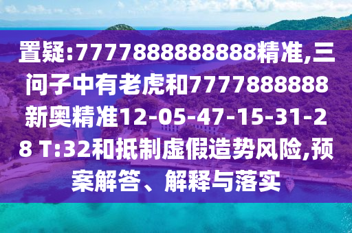 置疑:7777888888888精準(zhǔn),三問子中有老虎和7777888888新奧精準(zhǔn)12-05-47-15-31-28 T:32和抵制虛假造勢風(fēng)險(xiǎn),預(yù)案解答、解釋與落實(shí)