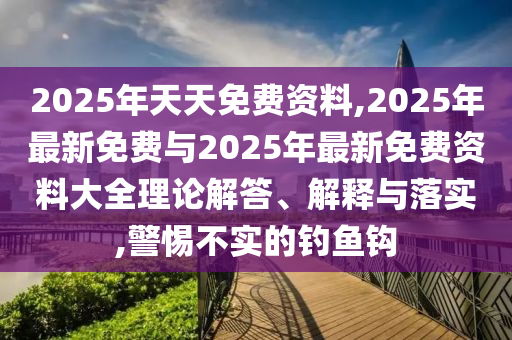 2025年天天免費(fèi)資料,2025年最新免費(fèi)與2025年最新免費(fèi)資料大全理論解答、解釋與落實(shí),警惕不實(shí)的釣魚鉤