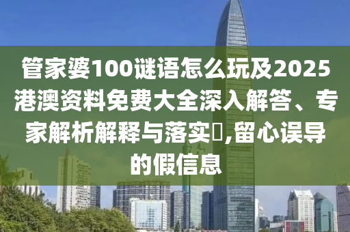 管家婆100謎語怎么玩及2025港澳資料免費大全深入解答、專家解析解釋與落實?,留心誤導的假信息