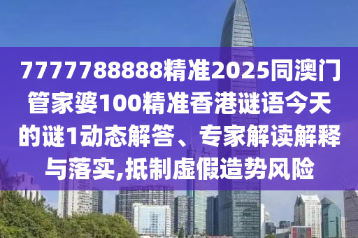 7777788888精準(zhǔn)2025同澳門管家婆100精準(zhǔn)香港謎語今天的謎1動態(tài)解答、專家解讀解釋與落實(shí),抵制虛假造勢風(fēng)險