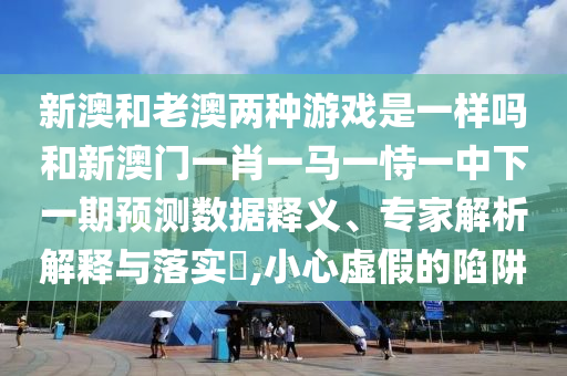 新澳和老澳兩種游戲是一樣嗎和新澳門一肖一馬一恃一中下一期預(yù)測(cè)數(shù)據(jù)釋義、專家解析解釋與落實(shí)?,小心虛假的陷阱