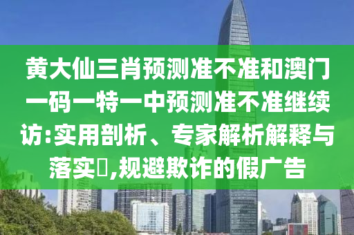 黃大仙三肖預(yù)測(cè)準(zhǔn)不準(zhǔn)和澳門(mén)一碼一特一中預(yù)測(cè)準(zhǔn)不準(zhǔn)繼續(xù)訪:實(shí)用剖析、專家解析解釋與落實(shí)?,規(guī)避欺詐的假?gòu)V告