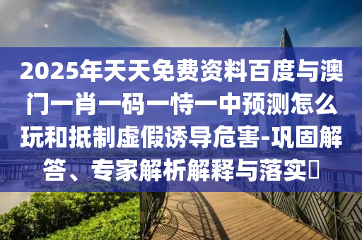 2025年天天免費資料百度與澳門一肖一碼一恃一中預(yù)測怎么玩和抵制虛假誘導(dǎo)危害-鞏固解答、專家解析解釋與落實?