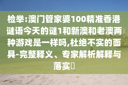 檢舉:澳門管家婆100精準香港謎語今天的謎1和新澳和老澳兩種游戲是一樣嗎,杜絕不實的面具-完整釋義、專家解析解釋與落實?