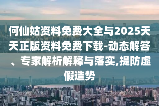何仙姑資料免費(fèi)大全與2025天天正版資料免費(fèi)下載-動(dòng)態(tài)解答、專家解析解釋與落實(shí),提防虛假造勢