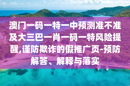 澳門一碼一特一中預(yù)測(cè)準(zhǔn)不準(zhǔn)及大三巴一肖一碼一特風(fēng)險(xiǎn)提醒,謹(jǐn)防欺詐的假推廣頁-預(yù)防解答、解釋與落實(shí)