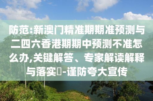 防范:新澳門(mén)精準(zhǔn)期期準(zhǔn)預(yù)測(cè)與二四六香港期期中預(yù)測(cè)不準(zhǔn)怎么辦,關(guān)鍵解答、專(zhuān)家解讀解釋與落實(shí)?-謹(jǐn)防夸大宣傳