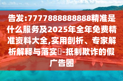 告發(fā):7777888888888精準(zhǔn)是什么服務(wù)及2025年全年免費(fèi)精準(zhǔn)資料大全,實(shí)用剖析、專(zhuān)家解析解釋與落實(shí)?-抵制欺詐的假?gòu)V告圈