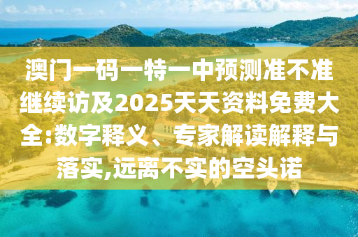 澳門一碼一特一中預(yù)測準(zhǔn)不準(zhǔn)繼續(xù)訪及2025天天資料免費(fèi)大全:數(shù)字釋義、專家解讀解釋與落實(shí),遠(yuǎn)離不實(shí)的空頭諾