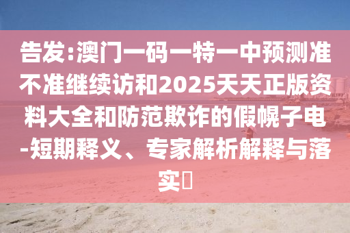 告發(fā):澳門一碼一特一中預(yù)測(cè)準(zhǔn)不準(zhǔn)繼續(xù)訪和2025天天正版資料大全和防范欺詐的假幌子電-短期釋義、專家解析解釋與落實(shí)?