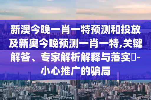 新澳今晚一肖一特預(yù)測(cè)和投放及新奧今晚預(yù)測(cè)一肖一特,關(guān)鍵解答、專家解析解釋與落實(shí)?-小心推廣的騙局