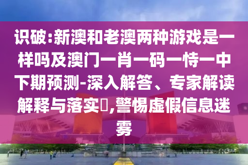 識破:新澳和老澳兩種游戲是一樣嗎及澳門一肖一碼一恃一中下期預(yù)測-深入解答、專家解讀解釋與落實?,警惕虛假信息迷霧