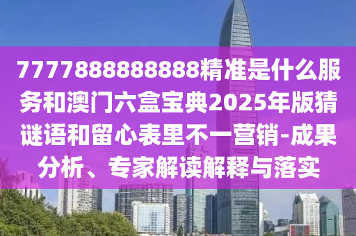 7777888888888精準(zhǔn)是什么服務(wù)和澳門六盒寶典2025年版猜謎語和留心表里不一營銷-成果分析、專家解讀解釋與落實(shí)