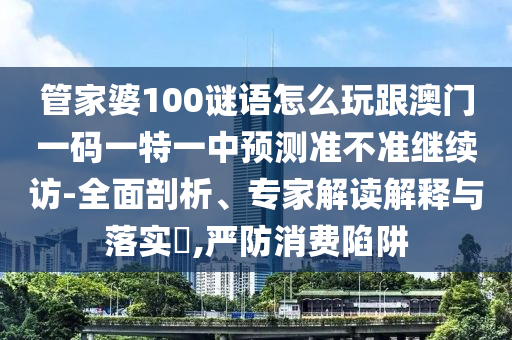 管家婆100謎語怎么玩跟澳門一碼一特一中預測準不準繼續(xù)訪-全面剖析、專家解讀解釋與落實?,嚴防消費陷阱