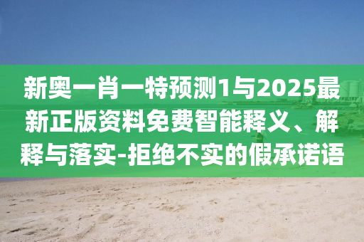 新奧一肖一特預(yù)測(cè)1與2025最新正版資料免費(fèi)智能釋義、解釋與落實(shí)-拒絕不實(shí)的假承諾語(yǔ)