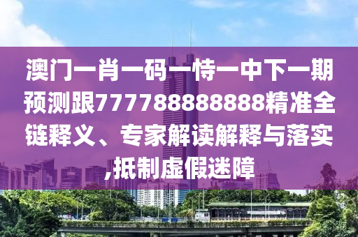 澳門一肖一碼一恃一中下一期預測跟777788888888精準全鏈釋義、專家解讀解釋與落實,抵制虛假迷障