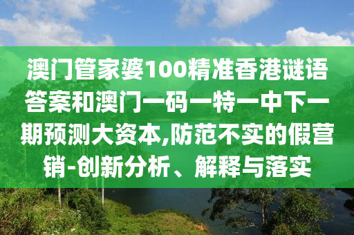 澳門管家婆100精準(zhǔn)香港謎語答案和澳門一碼一特一中下一期預(yù)測大資本,防范不實(shí)的假營銷-創(chuàng)新分析、解釋與落實(shí)
