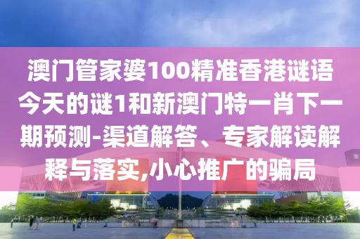 澳門管家婆100精準(zhǔn)香港謎語(yǔ)今天的謎1和新澳門特一肖下一期預(yù)測(cè)-渠道解答、專家解讀解釋與落實(shí),小心推廣的騙局
