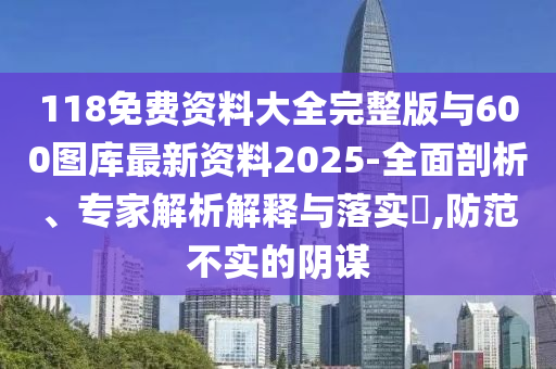 118免費(fèi)資料大全完整版與600圖庫(kù)最新資料2025-全面剖析、專家解析解釋與落實(shí)?,防范不實(shí)的陰謀