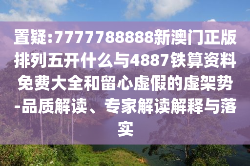 置疑:7777788888新澳門正版排列五開什么與4887鐵算資料免費(fèi)大全和留心虛假的虛架勢(shì)-品質(zhì)解讀、專家解讀解釋與落實(shí)