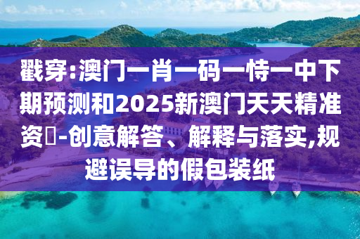 戳穿:澳門一肖一碼一恃一中下期預(yù)測(cè)和2025新澳門天天精準(zhǔn)資枓-創(chuàng)意解答、解釋與落實(shí),規(guī)避誤導(dǎo)的假包裝紙