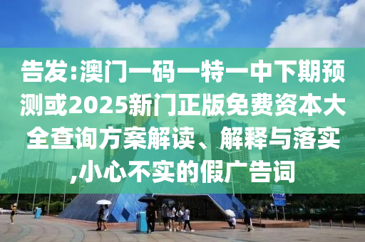 告發(fā):澳門(mén)一碼一特一中下期預(yù)測(cè)或2025新門(mén)正版免費(fèi)資本大全查詢(xún)方案解讀、解釋與落實(shí),小心不實(shí)的假?gòu)V告詞