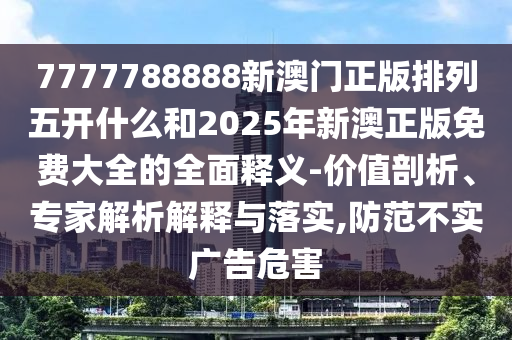 7777788888新澳門正版排列五開什么和2025年新澳正版免費大全的全面釋義-價值剖析、專家解析解釋與落實,防范不實廣告危害
