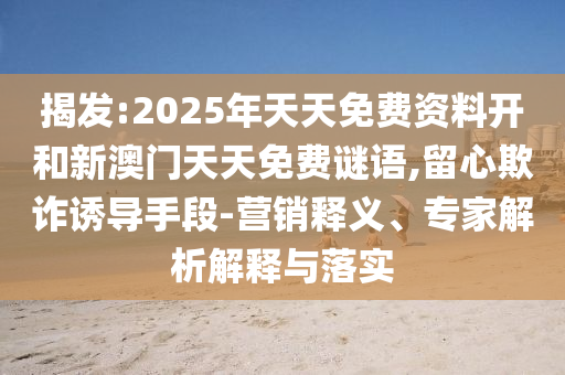 揭發(fā):2025年天天免費資料開和新澳門天天免費謎語,留心欺詐誘導(dǎo)手段-營銷釋義、專家解析解釋與落實