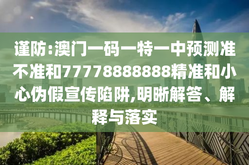 謹(jǐn)防:澳門一碼一特一中預(yù)測準(zhǔn)不準(zhǔn)和77778888888精準(zhǔn)和小心偽假宣傳陷阱,明晰解答、解釋與落實(shí)