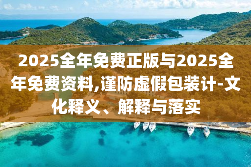 2025全年免費(fèi)正版與2025全年免費(fèi)資料,謹(jǐn)防虛假包裝計(jì)-文化釋義、解釋與落實(shí)
