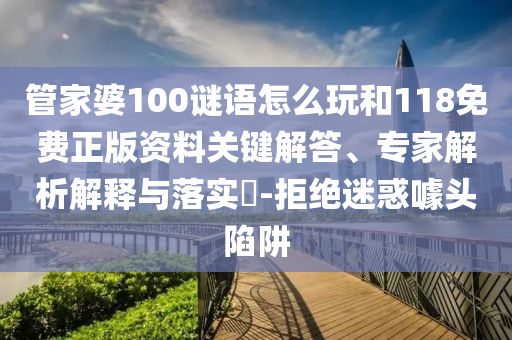 管家婆100謎語怎么玩和118免費正版資料關(guān)鍵解答、專家解析解釋與落實?-拒絕迷惑噱頭陷阱
