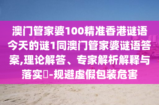 澳門管家婆100精準(zhǔn)香港謎語今天的謎1同澳門管家婆謎語答案,理論解答、專家解析解釋與落實(shí)?-規(guī)避虛假包裝危害