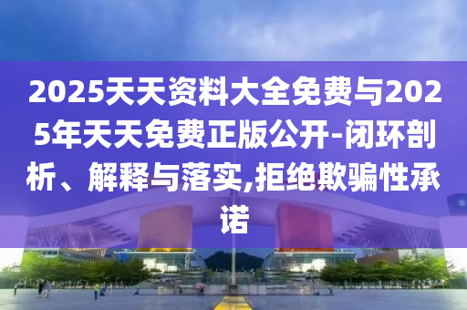 2025天天資料大全免費與2025年天天免費正版公開-閉環(huán)剖析、解釋與落實,拒絕欺騙性承諾