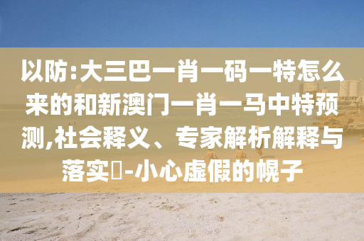 以防:大三巴一肖一碼一特怎么來的和新澳門一肖一馬中特預(yù)測,社會(huì)釋義、專家解析解釋與落實(shí)?-小心虛假的幌子