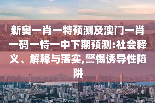 新奧一肖一特預(yù)測(cè)及澳門(mén)一肖一碼一恃一中下期預(yù)測(cè):社會(huì)釋義、解釋與落實(shí),警惕誘導(dǎo)性陷阱